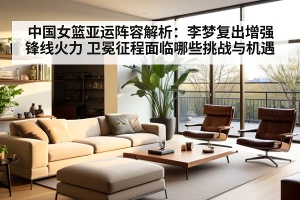 中国女篮亚运阵容解析:李梦复出增强锋线火力 卫冕征程面临哪些挑战与机遇