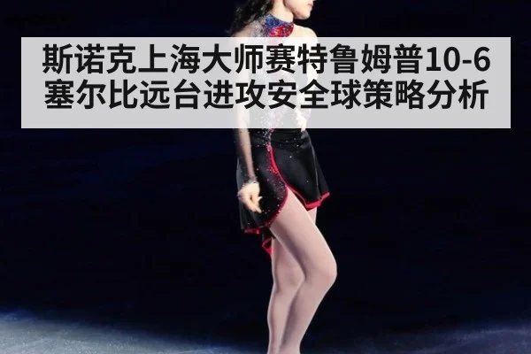 斯诺克上海大师赛特鲁姆普10-6塞尔比远台进攻安全球策略分析