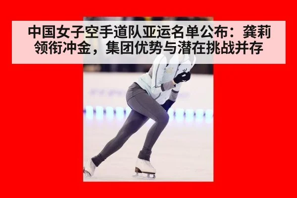 中国女子空手道队亚运名单公布：龚莉领衔冲金，集团优势与潜在挑战并存